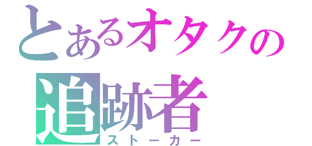 とあるオタクの追跡者（ストーカー）