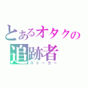 とあるオタクの追跡者（ストーカー）