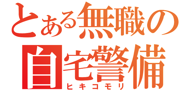 とある無職の自宅警備（ヒキコモリ）