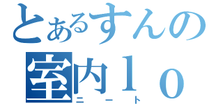 とあるすんの室内ｌｏｖｅ（ニート）