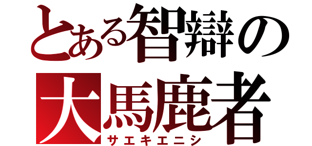 とある智辯の大馬鹿者（サエキエニシ）