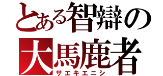 とある智辯の大馬鹿者（サエキエニシ）