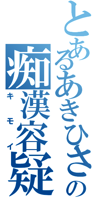 とあるあきひさの痴漢容疑（キモイ）