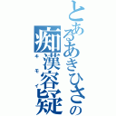 とあるあきひさの痴漢容疑（キモイ）