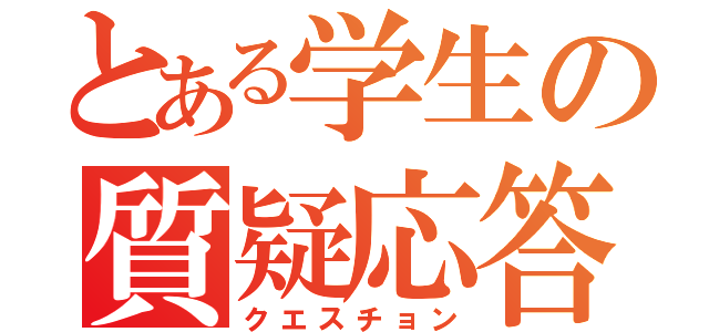 とある学生の質疑応答（クエスチョン）