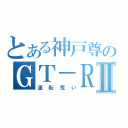 とある神戸尊のＧＴ－ＲⅡ（運転荒い）