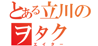 とある立川のヲタク（エイター）