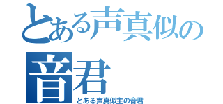 とある声真似の音君（とある声真似主の音君）