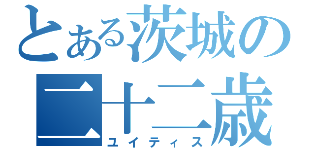 とある茨城の二十二歳（ユイティス）