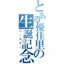 とある優佳里の生誕記念日（バースデー）