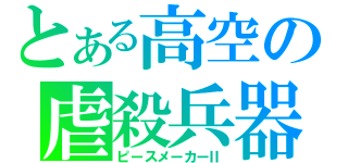 とある高空の虐殺兵器（ピースメーカーⅡ）