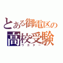 とある御電区の高校受験（ウカター）