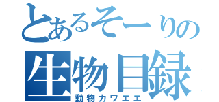 とあるそーりの生物目録（動物カワエエ）