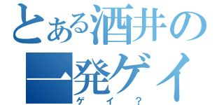 とある酒井の一発ゲイ（ゲイ？）