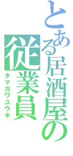 とある居酒屋の従業員（タマガワユウキ）