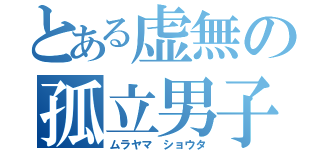 とある虚無の孤立男子（ムラヤマ ショウタ）