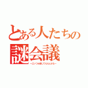 とある人たちの謎会議（～こいつら信じてええんかな～）