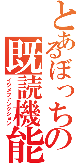 とあるぼっちの既読機能（イジメファンクション）