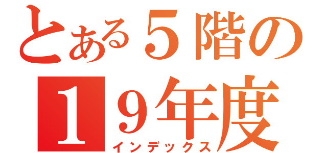 とある５階の１９年度入学（インデックス）