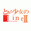 とある少女のｌｉｎｅほーちⅡ（テスべんちゅー）