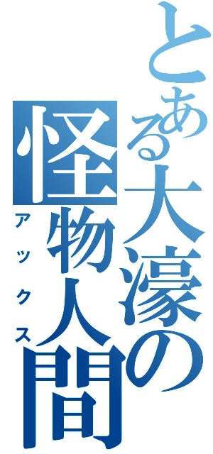 とある大濠の怪物人間（アックス）