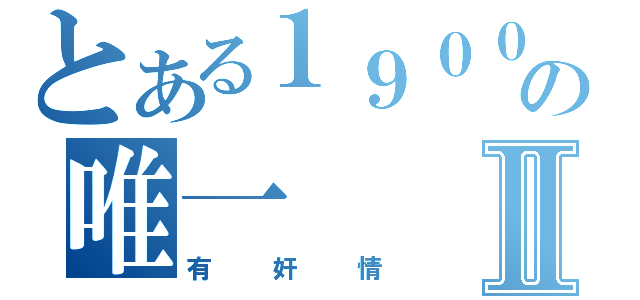 とある１９００の唯一Ⅱ（有奸情）