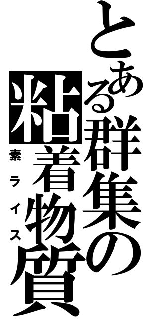 とある群集の粘着物質（素ライス）