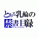 とある乳輪の禁書目録（ブラックリスト）