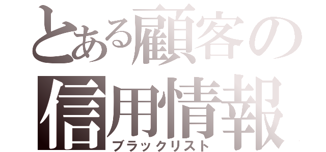 とある顧客の信用情報（ブラックリスト）