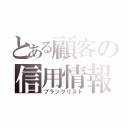 とある顧客の信用情報（ブラックリスト）