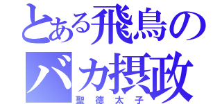 とある飛鳥のバカ摂政（聖徳太子）