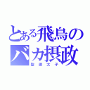 とある飛鳥のバカ摂政（聖徳太子）