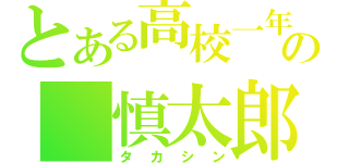 とある高校一年生の　慎太郎（タカシン）