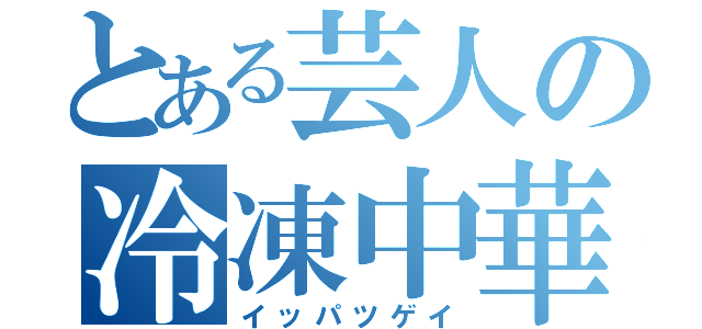 とある芸人の冷凍中華（イッパツゲイ）