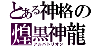 とある神格の煌黒神龍（アルバトリオン）