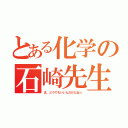 とある化学の石崎先生（ま、どうでもいいんだけどね☆）