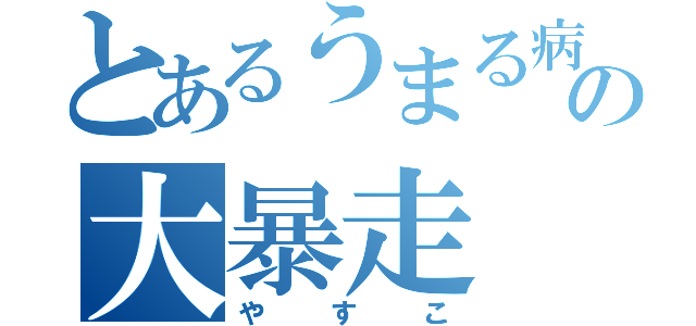 とあるうまる病の大暴走（やすこ）