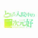 とある入院中の二次元好（エザキハルヒコ）