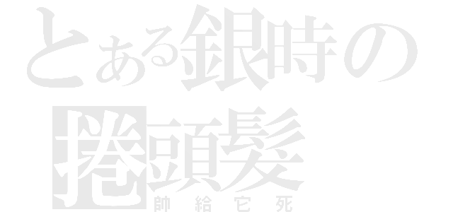 とある銀時の捲頭髮（帥給它死）