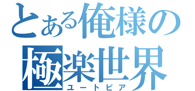 とある俺様の極楽世界（ユートピア）