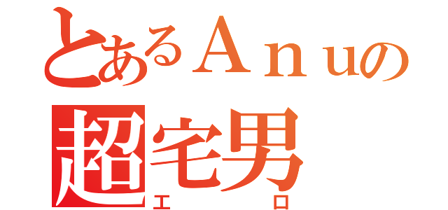 とあるＡｎｕの超宅男（工口）