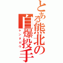 とある熊北の自爆投手（ケンタロウ）