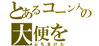 とあるコーン入の大便を（ぶちまけた）