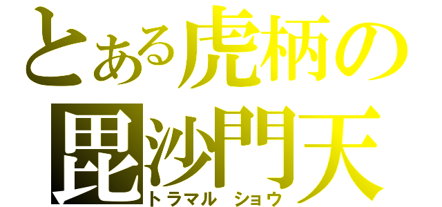 とある虎柄の毘沙門天（トラマル ショウ）