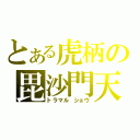 とある虎柄の毘沙門天（トラマル ショウ）