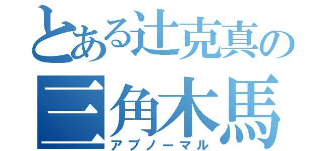 とある辻克真の三角木馬（アブノーマル）