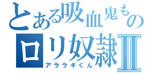 とある吸血鬼もどきのロリ奴隷Ⅱ（アララギくん）