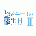 とあるニートの誕生日Ⅱ（たんじょうび）