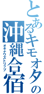 とあるキモオタの沖縄合宿Ⅱ（オキナワズトリップ）