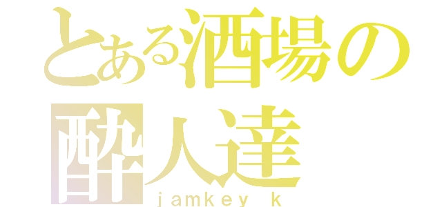 とある酒場の酔人達（ｊａｍｋｅｙ ｋ）